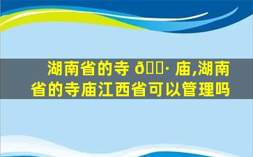 湖南省的寺 🕷 庙,湖南省的寺庙江西省可以管理吗
